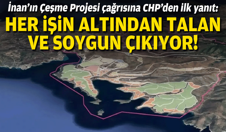 İnan’ın Çeşme Projesi çağrısına CHP’den ilk yanıt: Her işin altında talan ve soygun çıkıyor!