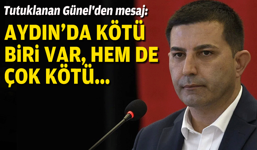 Tutuklanan Başkan Günel'den mesaj: Aydın’da kötü biri var, hem de çok kötü…