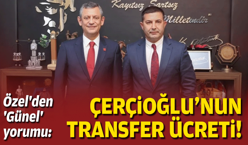 Özel'den 'Günel' yorumu: Çerçioğlu'nun transfer ücreti!