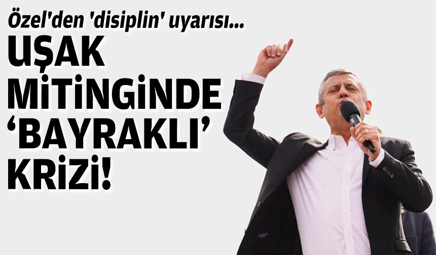 Uşak mitinginde 'Bayraklı' krizi... Özel'den 'disiplin' uyarısı!