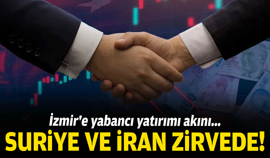İzmir'e yabancı yatırımı akını: Suriyeliler ve İranlılar zirvede!
