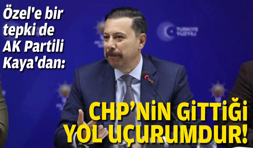 Özel'e bir tepki de AK Partili Kaya'dan: CHP'nin gittiği yol uçurumdur!