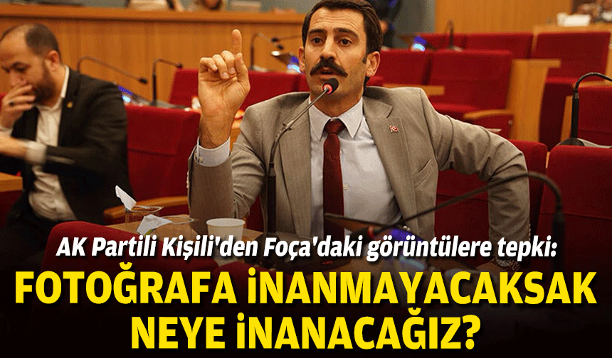 AK Partili Kişili'den Foça'daki görüntülere tepki: Fotoğrafa inanmayacaksak neye inanacağız?