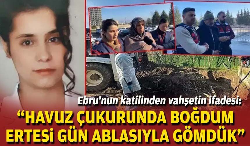 Ebru'nun katilinden vahşetin ifadesi: "Havuz çukurunda boğdum, ertesi gün ablasıyla gömdük"