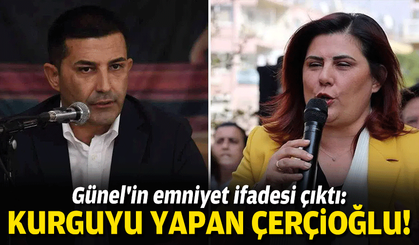 Günel'in emniyet ifadesi çıktı: Kurguyu yapan Çerçioğlu!