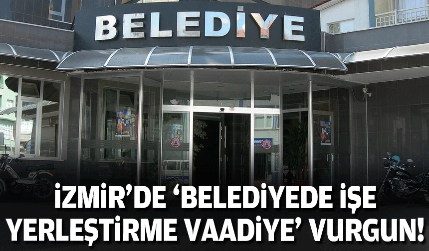 İzmir'de belediyeye işe yerleştirme vaadiyle vurgun!