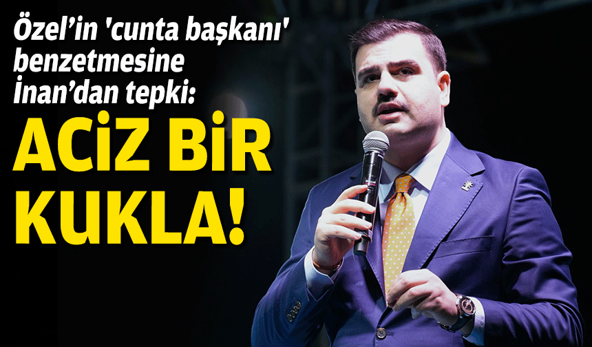 Özel’in 'cunta başkanı' benzetmesine İnan’dan tepki: Aciz bir kukla!
