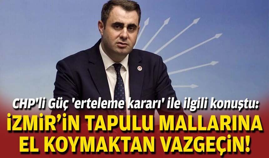 CHP'li Güç 'erteleme kararı' ile ilgili konuştu: İzmir'in tapulu mallarına el koymaktan vazgeçin!