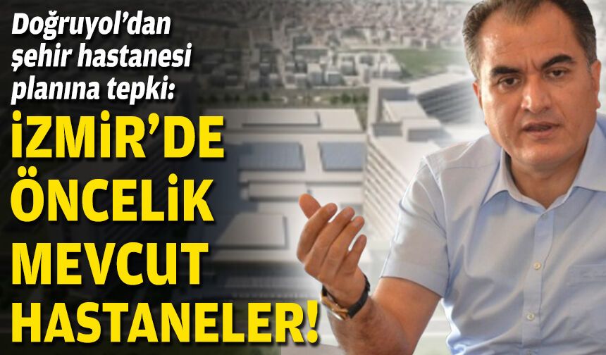 Doğruyol'dan şehir hastanesi planına tepki: İzmir’de öncelik mevcut hastaneler!