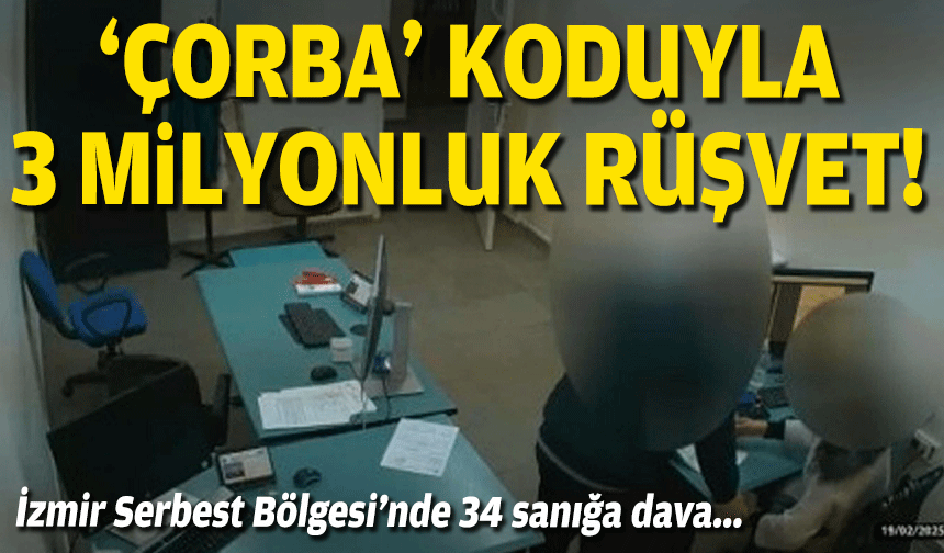 İzmir Serbest Bölgesi’nde 34 sanığa dava... Rüşvetin kod adı: Çorba!