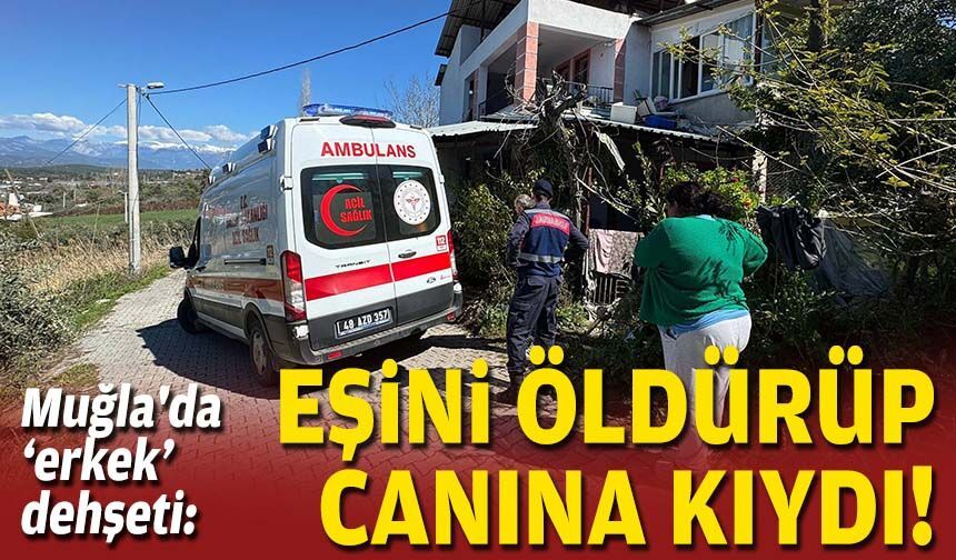 Muğla'da erkek dehşeti: Eşini öldürüp, canına kıydı!