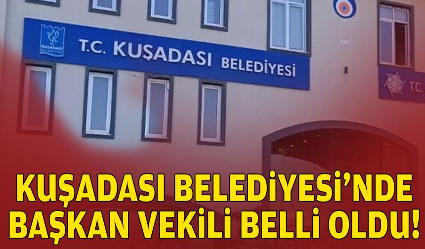 Kuşadası Belediyesi’nde başkan vekili belli oldu!