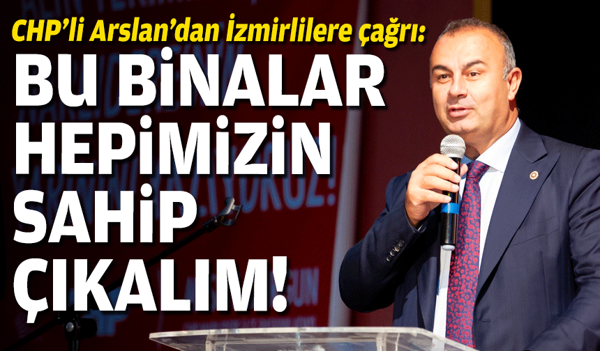 CHP’li Arslan’dan İzmirlilere çağrı: Bu binalar hepimizin, sahip çıkalım!