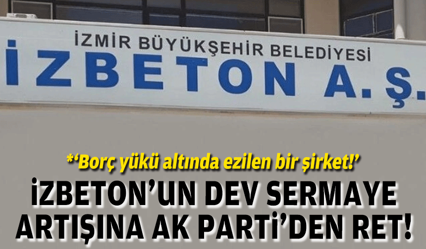 İZBETON’un sermaye artırımına AK Parti’den ret: Borç yükü altında ezilen bir şirket!