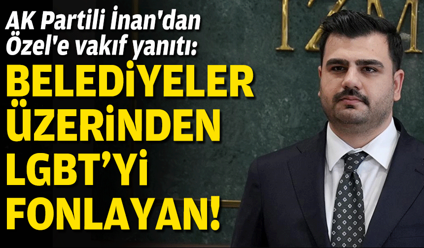 AK Partili İnan'dan Özel'e vakıf yanıtı: Belediyeler üzerinden LGBT’yi fonlayan!