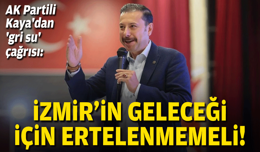 AK Partili Kaya'dan 'gri su' çağrısı:  İzmir'in geleceği için ertelenmemeli!