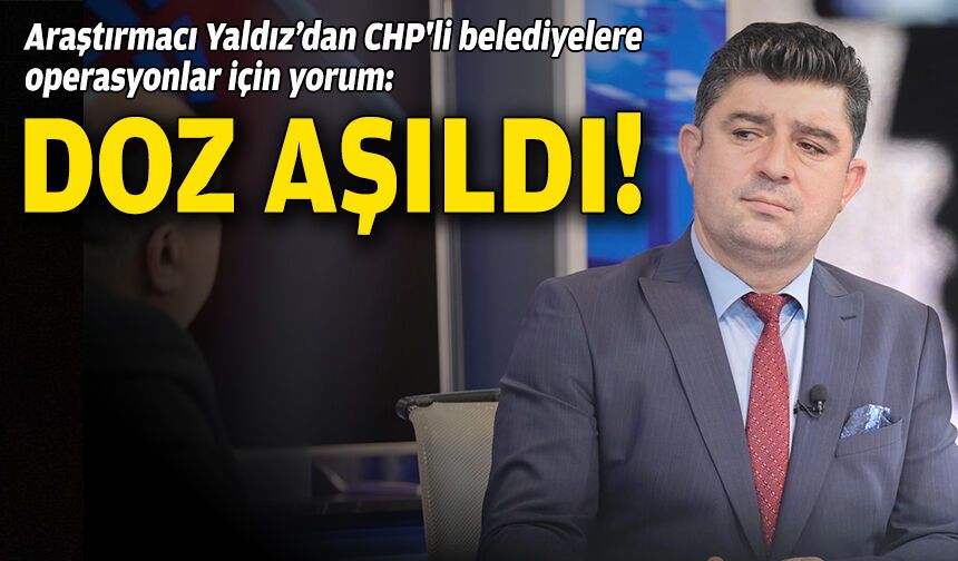 Araştırmacı Yaldız’dan CHP'li belediyelere operasyonlar için yorum: Doz aşıldı!