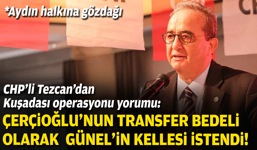 CHP’li Tezcan’dan Kuşadası operasyonu yorumu: Çerçioğlu’nun transfer bedeli olarak Ömer Günel’in kellesi istendi!