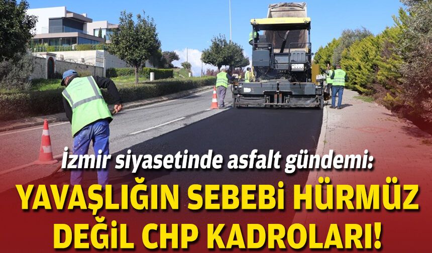 İzmir siyasetinde asfalt gündemi: Yavaşlığın sebebi Hürmüz değil CHP kadroları!