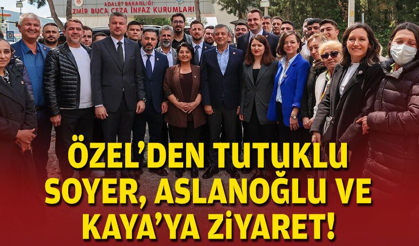 Özel'den tutuklu Soyer, Aslanoğlu ve Kaya'ya ziyaret!