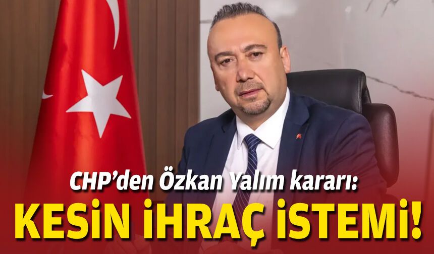 CHP’den Özkan Yalım kararı: Kesin ihraç istemi!