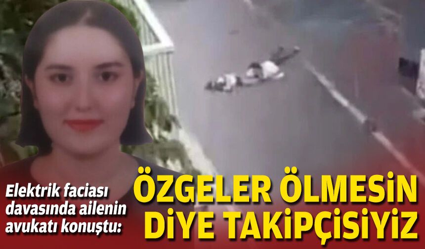 Elektrik faciası davasında ailenin avukatı konuştu: Özgeler ölmesin diye takipçisiyiz