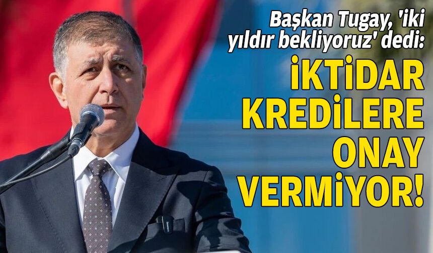 Başkan Tugay, 'iki yıldır bekliyoruz' dedi: İktidar kredilere onay vermiyor!