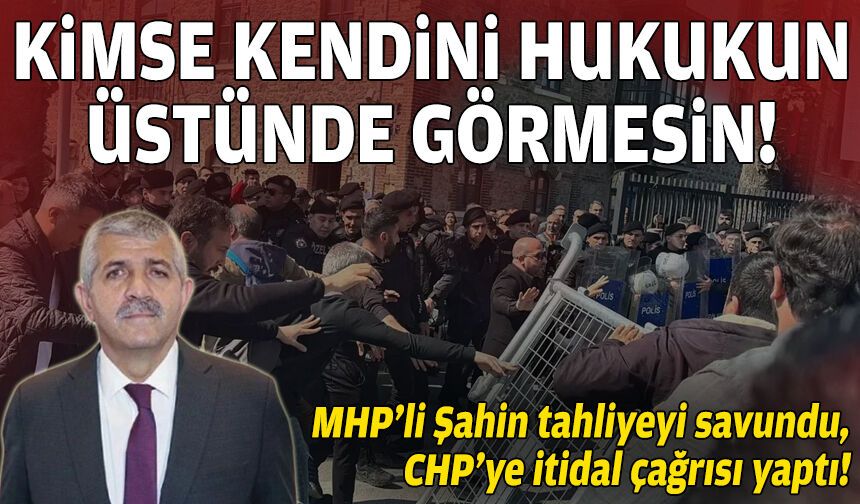MHP'li Şahin tahliyeyi savundu, eylem için uyardı: Kimse kendini hukukun üstünde görmesin!