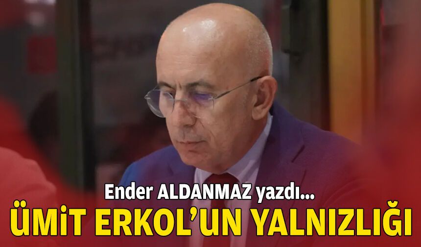 Ümit Erkol’un yalnızlığı