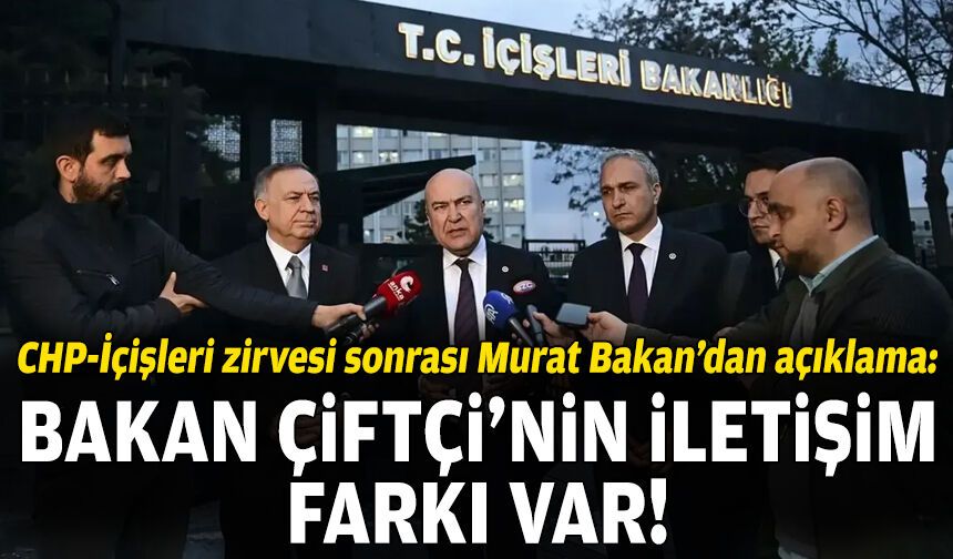 CHP-İçişleri zirvesi sonrası Murat Bakan’dan açıklama: Bakan Çiftçi’nin iletişim farkı var