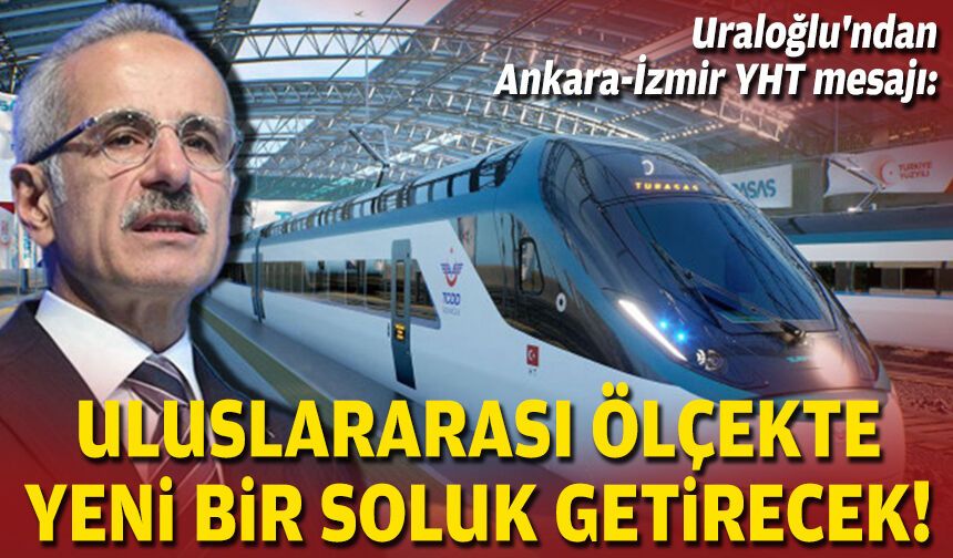 Uraloğlu'ndan Ankara-İzmir YHT mesajı: Uluslararası ölçekte yeni bir soluk getirecek!
