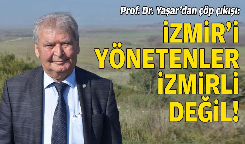 Prof. Dr. Yaşar’dan çöp çıkışı: İzmir’i yönetenler İzmirli değil!