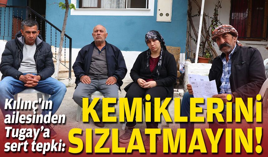 Kılınç'ın ailesinden Tugay’a sert tepki: Kemiklerini sızlatmayın!