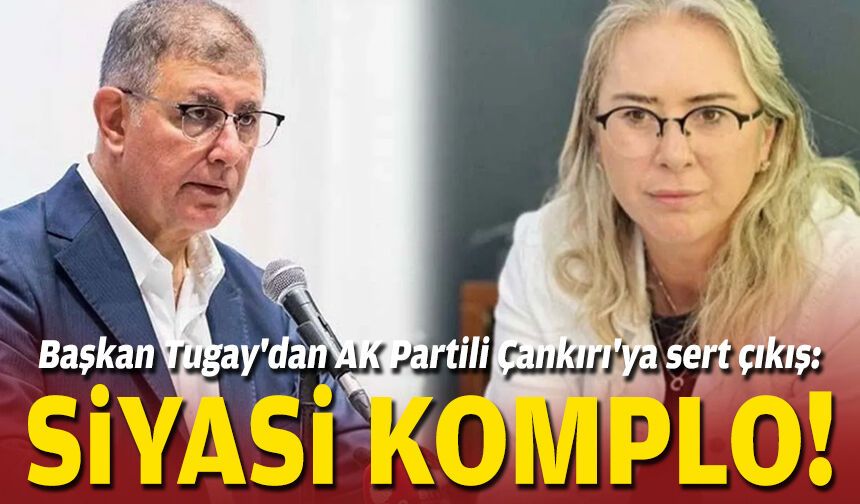 Başkan Tugay'dan AK Partili Çankırı'ya sert çıkış: Siyasi komplo!