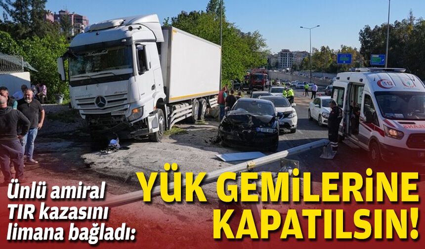 Ünlü amiral TIR kazasını limana bağladı: Yük gemilerine kapatılsın!