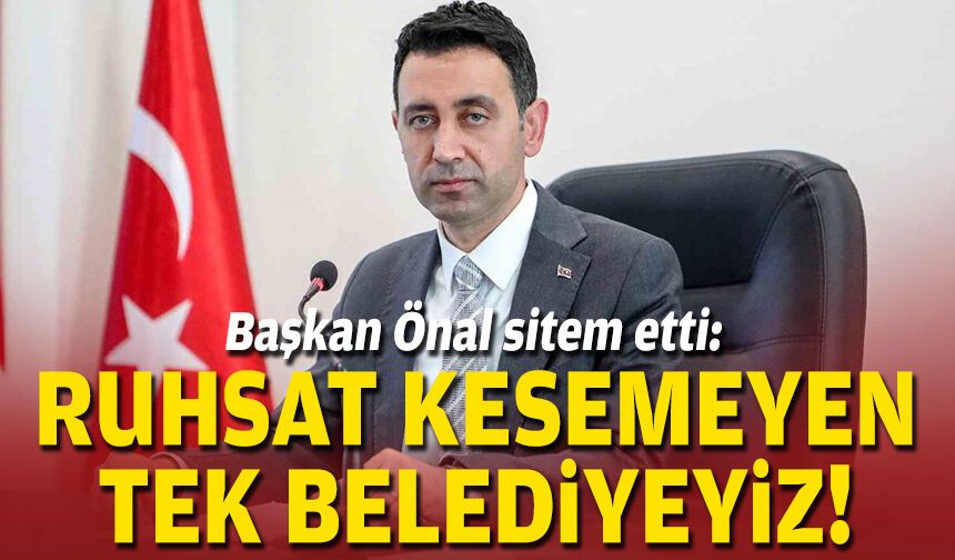 Başkan Önal sitem etti: Ruhsat kesemeyen tek belediyeyiz!