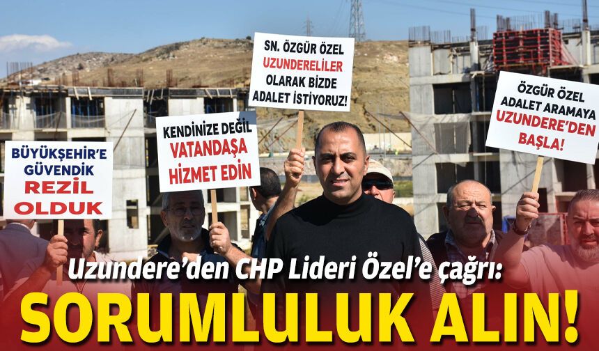 Uzundere’den CHP Lideri Özel’e çağrı: Sorumluluk alın!
