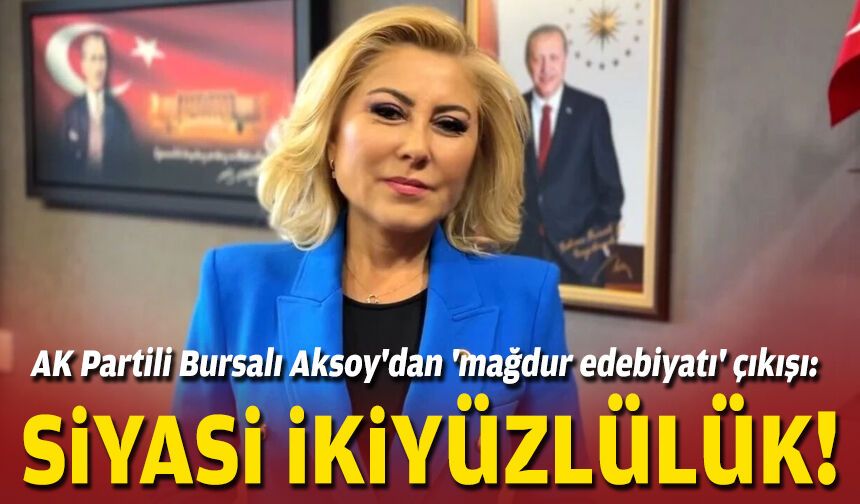 AK Partili Bursalı Aksoy'dan 'mağdur edebiyatı' çıkışı: Siyasi ikiyüzlülük!