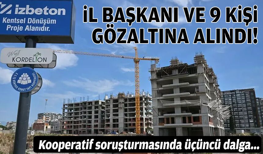 İzmir'deki kooperatif soruşturmasında yeni dalga: İl başkanı ve 9 kişi gözaltında!