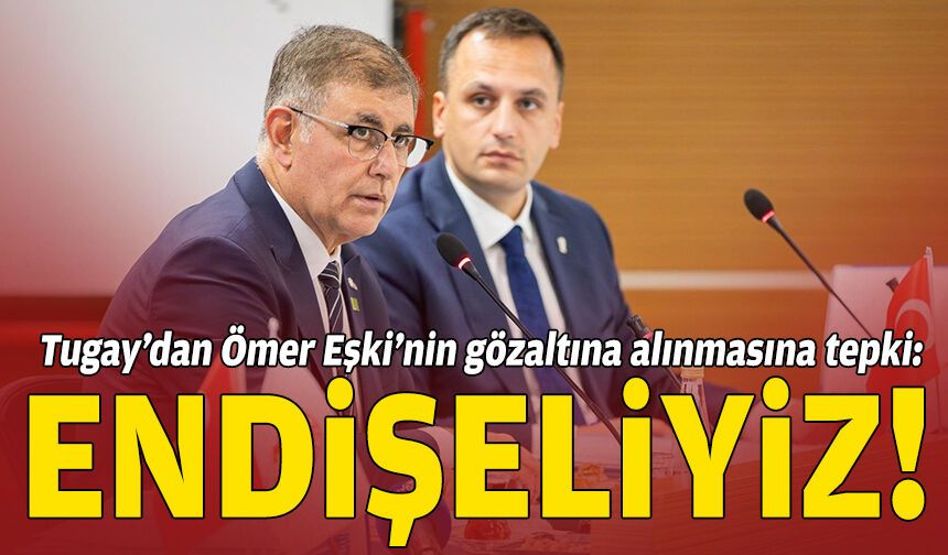 Başkan Tugay’dan Ömer Eşki’nin gözaltına alınmasına tepki!