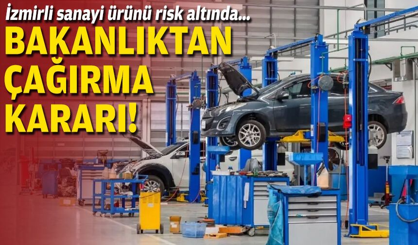 İzmirli sanayi ürünü risk altında… Bakanlıktan çağırma kararı!