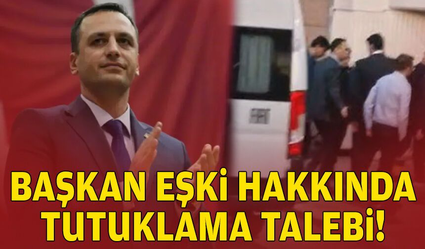 Başkan Eşki hakkında tutuklama talebi!