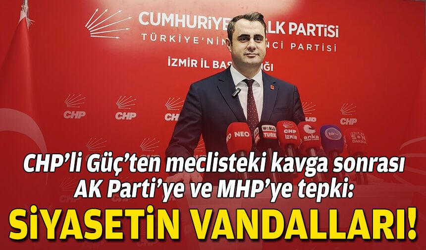 CHP’li Güç’ten meclisteki kavga sonrası AK Parti’ye ve MHP’ye tepki: Siyasetin vandalları!