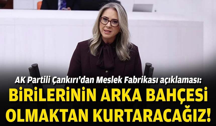 AK Partili Çankırı'dan Meslek Fabrikası açıklaması: Birilerinin arka bahçesi olmaktan kurtaracağız!