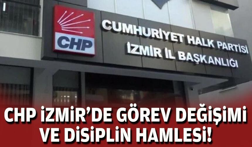 CHP İzmir’de görev değişimi ve disiplin hamlesi!