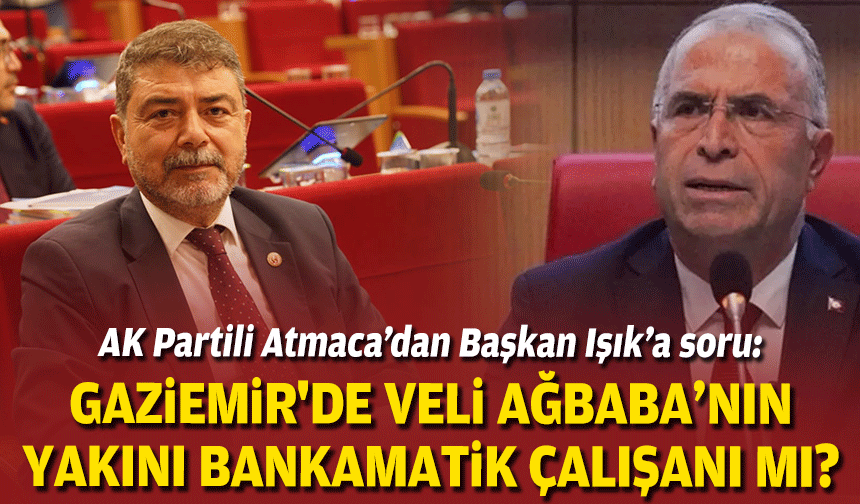 Ak Partili Atmaca’dan Başkan Işık’a soru: Gaziemir'de Veli Ağbaba’nın yakını bankamatik çalışanı mı?