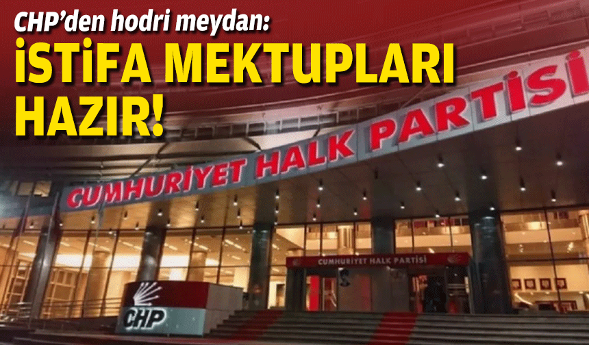 CHP’den hodri meydan: İstifa mektupları hazır