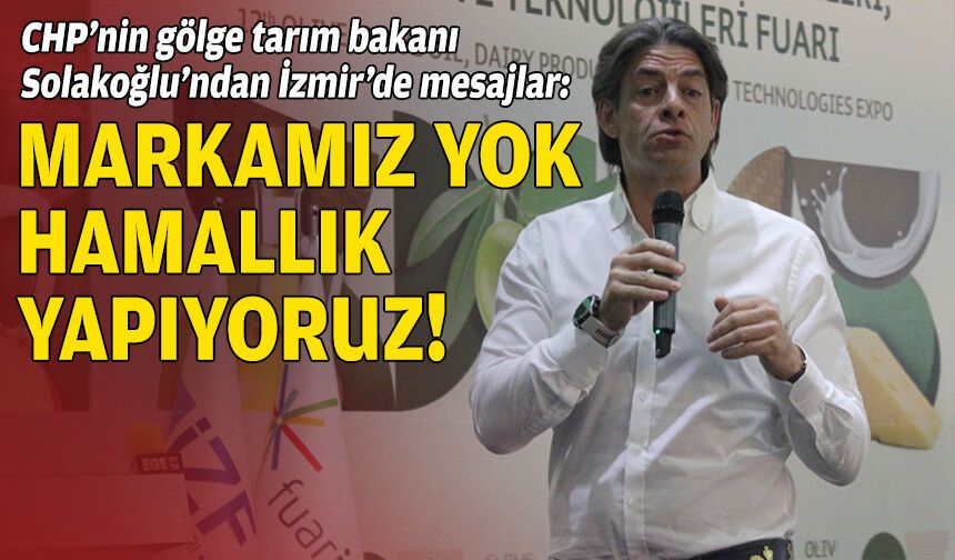 CHP’nin gölge tarım bakanı Solakoğlu’ndan İzmir’de mesaj seli: Markamız yok, hamallık yapıyoruz!