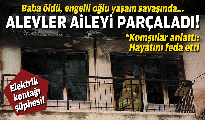 İzmir'de alevler aileyi parçaladı... Baba öldü, engelli oğlu yaşam savaşında!