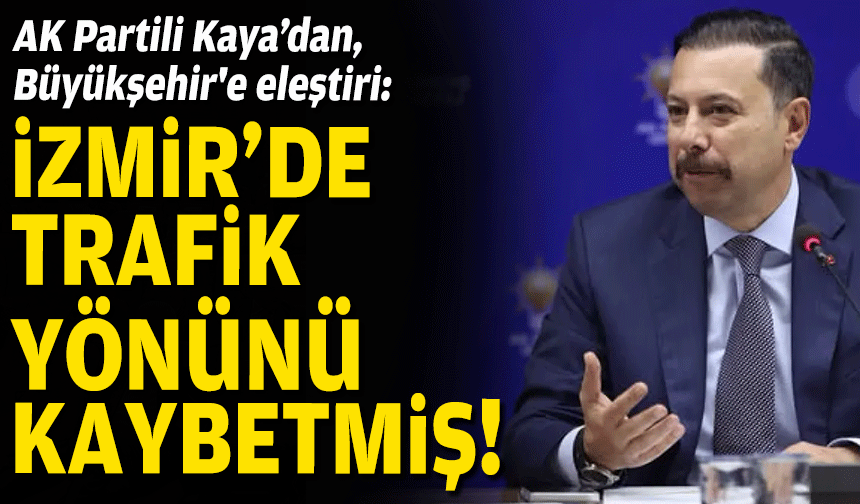 AK Partili Kaya’dan, Büyükşehir'e eleştiri: İzmir'de trafik yönünü kaybetmiş!